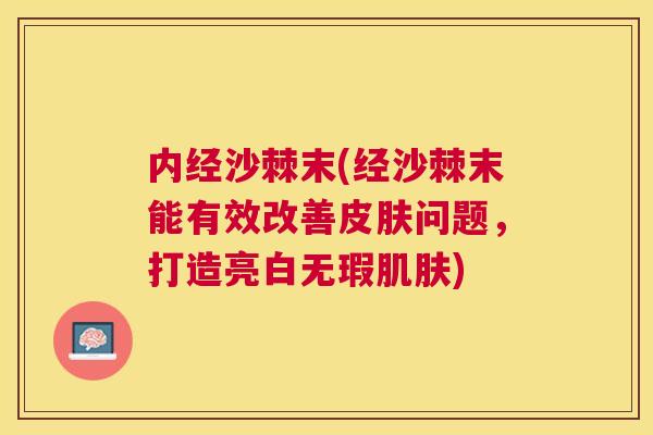 内经沙棘末(经沙棘末能有效改善皮肤问题,打造亮白无瑕肌肤)