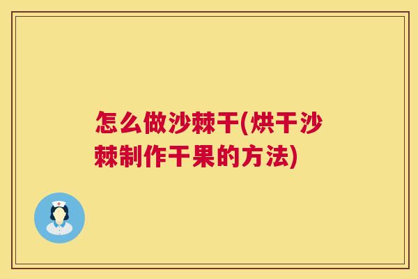怎么做沙棘干(烘干沙棘制作干果的方法)