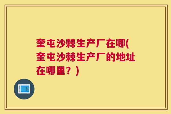 奎屯沙棘生产厂在哪(奎屯沙棘生产厂的地址在哪里？)