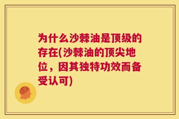 为什么沙棘油是的存在(沙棘油的地位，因其独特功效而备受认可)