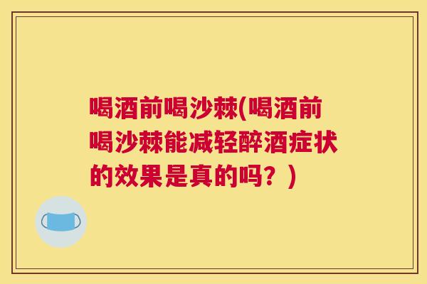 喝酒前喝沙棘(喝酒前喝沙棘能减轻醉酒症状的效果是真的吗？)