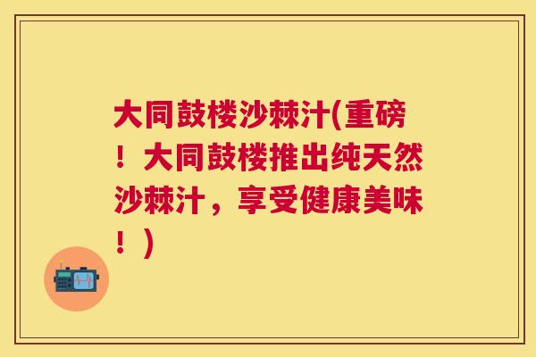 大同鼓楼沙棘汁(重磅!大同鼓楼推出纯天然沙棘汁,享受健康美味!) 大同鼓楼沙棘汁(重磅!大同鼓楼推出纯天然沙棘汁,享受健康美味!)