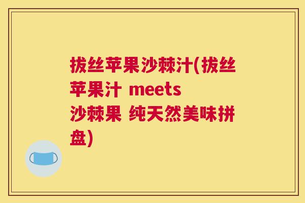 拔丝苹果沙棘汁(拔丝苹果汁 meets 沙棘果 纯天然美味拼盘)