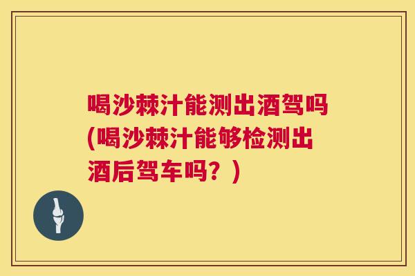 喝沙棘汁能测出酒驾吗(喝沙棘汁能够检测出酒后驾车吗?)