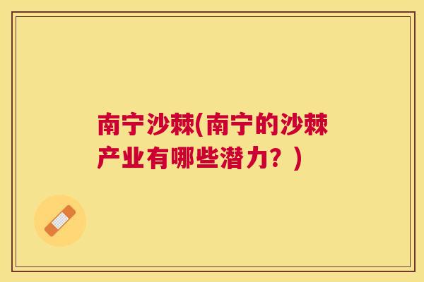 南宁沙棘(南宁的沙棘产业有哪些潜力？)