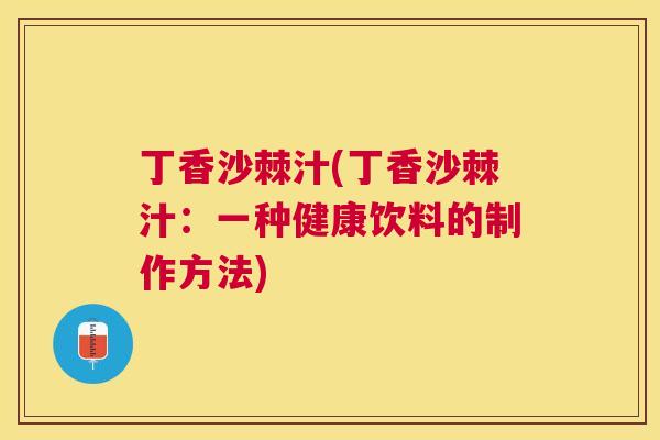 丁香沙棘汁(丁香沙棘汁：一种健康饮料的制作方法)