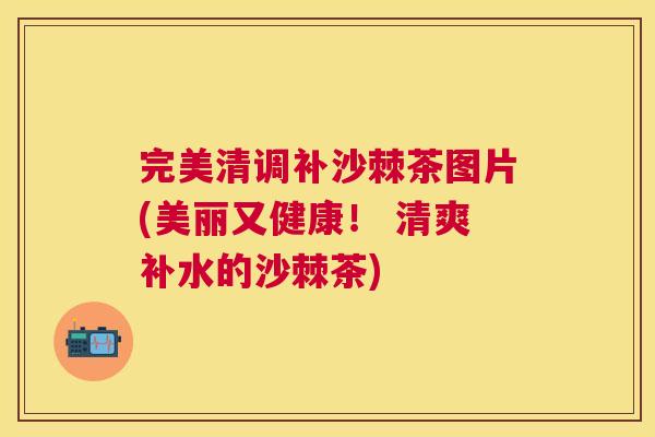 完美清调补沙棘茶图片(美丽又健康！ 清爽补水的沙棘茶)