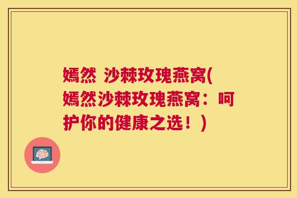 嫣然 沙棘玫瑰燕窝(嫣然沙棘玫瑰燕窝:呵护你的健康之选!)