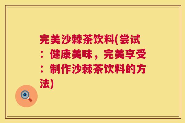 完美沙棘茶饮料(尝试:健康美味,完美享受:制作沙棘茶饮料的方法)