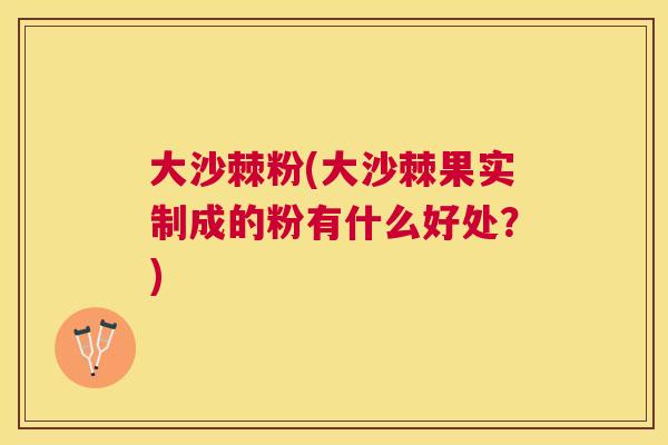 大沙棘粉(大沙棘果实制成的粉有什么好处？)