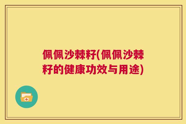 佩佩沙棘籽(佩佩沙棘籽的健康功效与用途)
