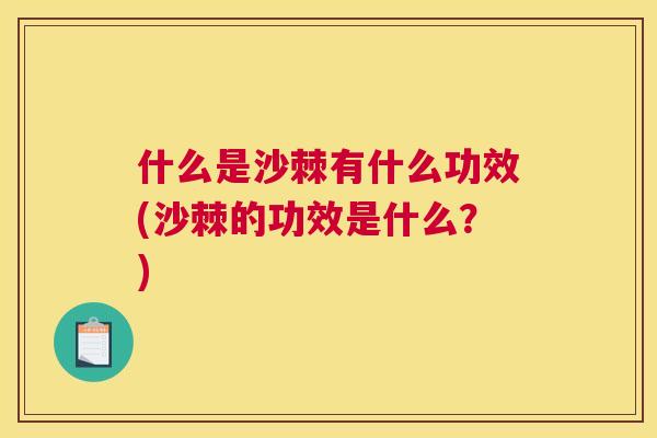 什么是沙棘有什么功效(沙棘的功效是什么?)