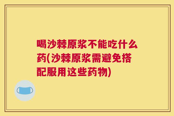喝沙棘原浆不能吃什么药(沙棘原浆需避免搭配服用这些药物)