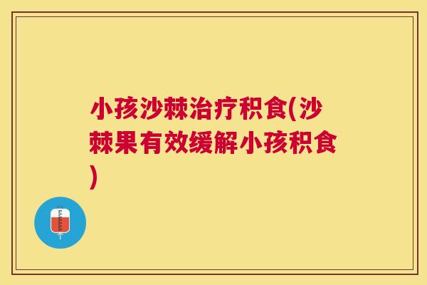 小孩沙棘治疗积食(沙棘果有效缓解小孩积食)