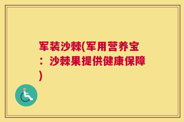军装沙棘(军用营养宝:沙棘果提供健康保障)