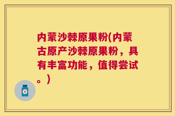 内蒙沙棘原果粉(内蒙古原产沙棘原果粉,具有丰富功能,值得尝试。)