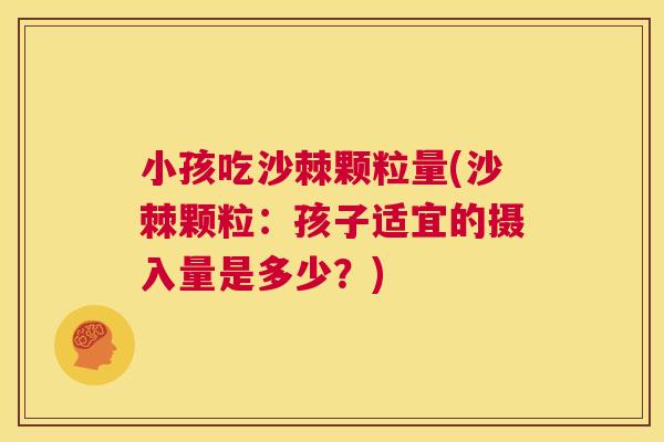 小孩吃沙棘颗粒量(沙棘颗粒:孩子适宜的摄入量是多少?) 小孩吃沙棘颗粒量(沙棘颗粒:孩子适宜的摄入量是多少?)