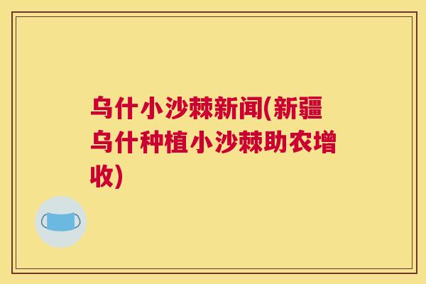 乌什小沙棘新闻(新疆乌什种植小沙棘助农增收)