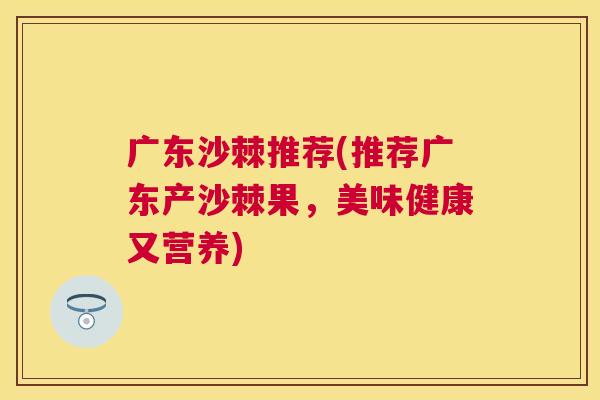 广东沙棘推荐(推荐广东产沙棘果,美味健康又营养) 广东沙棘推荐(推荐广东产沙棘果,美味健康又营养)