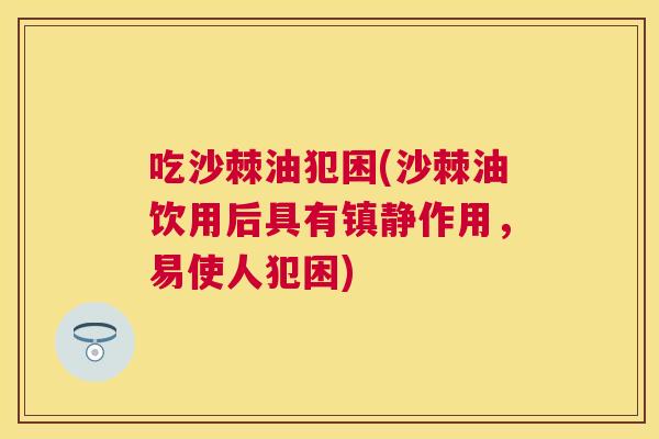 吃沙棘油犯困(沙棘油饮用后具有镇静作用,易使人犯困)