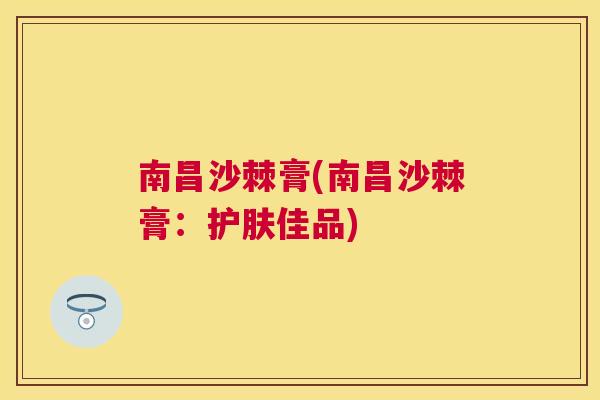 南昌沙棘膏(南昌沙棘膏:护肤佳品)