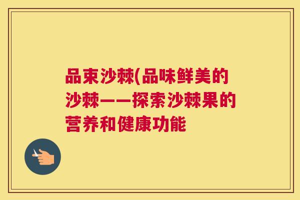 品束沙棘(品味鲜美的沙棘——探索沙棘果的营养和健康功能 品束沙棘(品味鲜美的沙棘——探索沙棘果的营养和健康功能