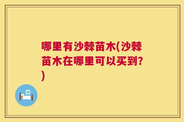 哪里有沙棘苗木(沙棘苗木在哪里可以买到?)