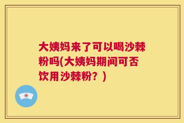 大姨妈来了可以喝沙棘粉吗(大姨妈期间可否饮用沙棘粉?)