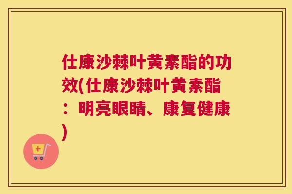 仕康沙棘叶黄素酯的功效(仕康沙棘叶黄素酯:明亮眼睛、康复健康)