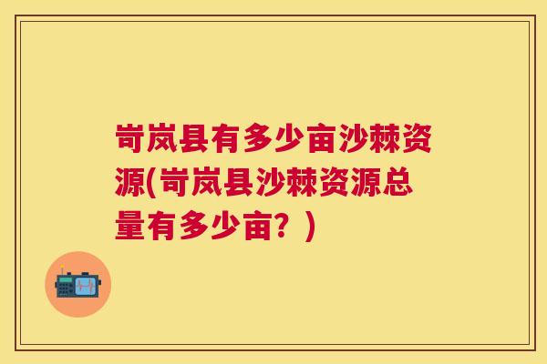 岢岚县有多少亩沙棘资源(岢岚县沙棘资源总量有多少亩?)