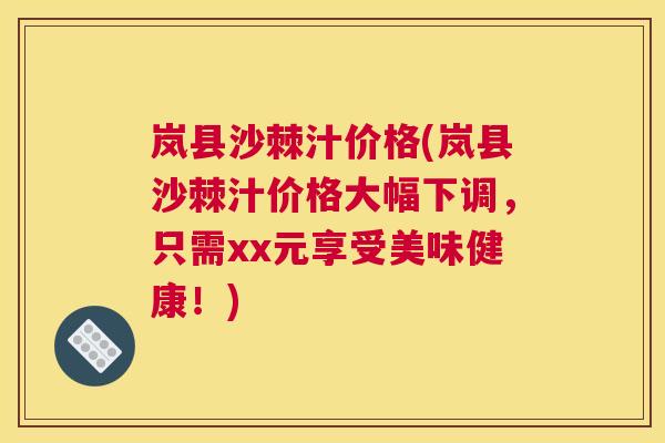 岚县沙棘汁价格(岚县沙棘汁价格大幅下调,只需xx元享受美味健康!)