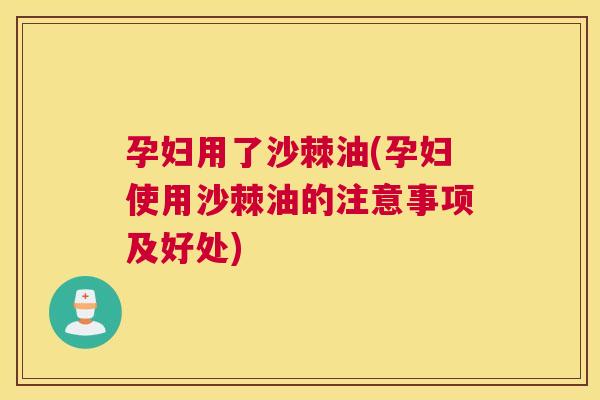 孕妇用了沙棘油(孕妇使用沙棘油的注意事项及好处)