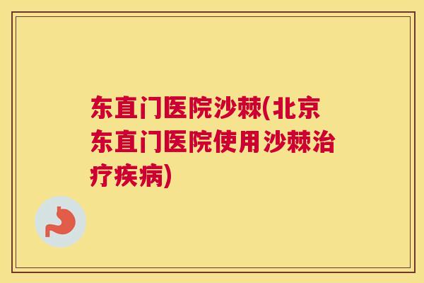 东直门医院沙棘(北京东直门医院使用沙棘治疗疾病)