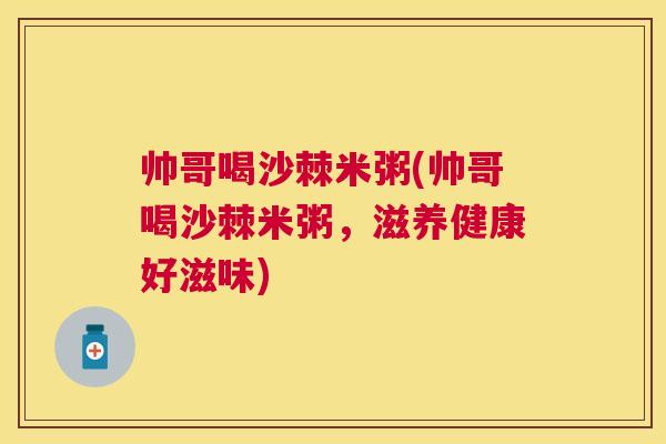 帅哥喝沙棘米粥(帅哥喝沙棘米粥,滋养健康好滋味) 帅哥喝沙棘米粥(帅哥喝沙棘米粥,滋养健康好滋味)
