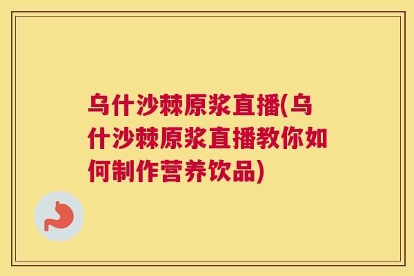 乌什沙棘原浆直播(乌什沙棘原浆直播教你如何制作营养饮品)