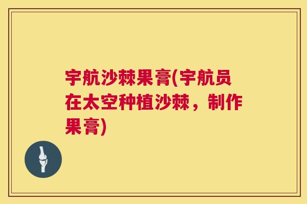 宇航沙棘果膏(宇航员在太空种植沙棘,制作果膏)