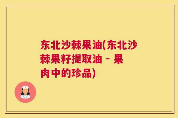 东北沙棘果油(东北沙棘果籽提取油 - 果肉中的珍品)