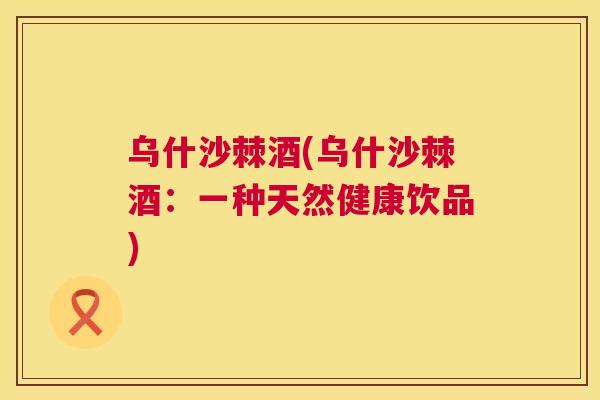 乌什沙棘酒(乌什沙棘酒：一种天然健康饮品)