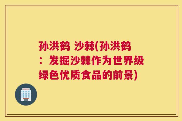 孙洪鹤 沙棘(孙洪鹤:发掘沙棘作为世界级绿色优质食品的前景)