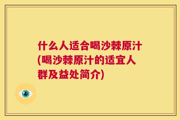 什么人适合喝沙棘原汁(喝沙棘原汁的适宜人群及益处简介)
