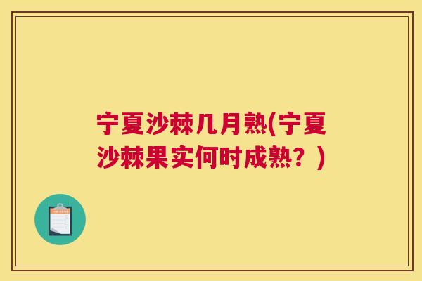 宁夏沙棘几月熟(宁夏沙棘果实何时成熟?) 宁夏沙棘几月熟(宁夏沙棘果实何时成熟?)