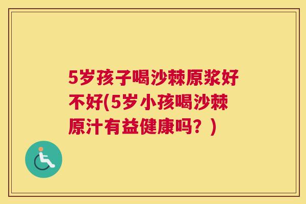 5岁孩子喝沙棘原浆好不好(5岁小孩喝沙棘原汁有益健康吗？)