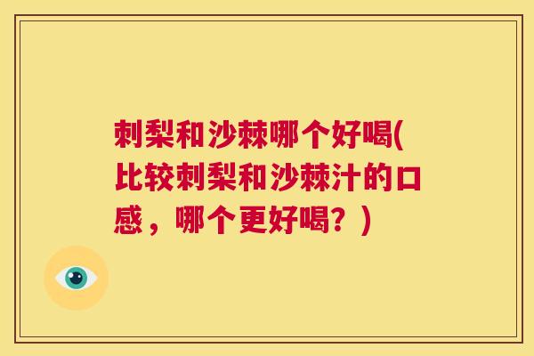 刺梨和沙棘哪个好喝(比较刺梨和沙棘汁的口感，哪个更好喝？)