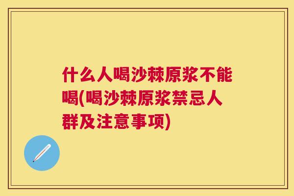 什么人喝沙棘原浆不能喝(喝沙棘原浆禁忌人群及注意事项)