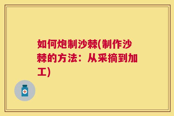 如何炮制沙棘(制作沙棘的方法:从采摘到加工)