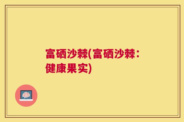 富硒沙棘(富硒沙棘:健康果实)