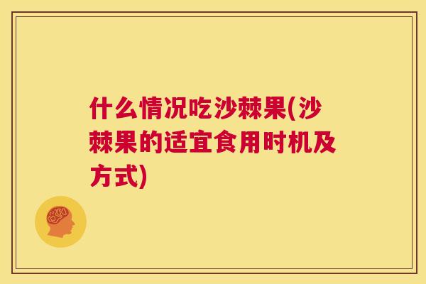 什么情况吃沙棘果(沙棘果的适宜食用时机及方式)