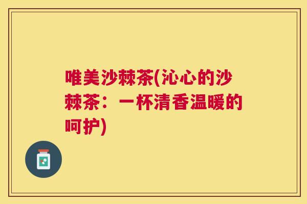 唯美沙棘茶(沁心的沙棘茶:一杯清香温暖的呵护)