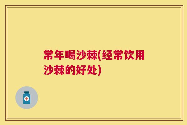 常年喝沙棘(经常饮用沙棘的好处)