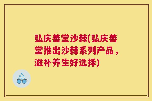 弘庆善堂沙棘(弘庆善堂推出沙棘系列产品,滋补养生好选择)